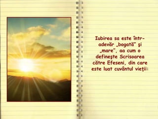 Iubirea sa este într-
adevăr „bogată” şi
„mare”, aa cum o
defineşte Scrisoarea
către Efeseni, din care
este luat cuvântul vieţii:
 