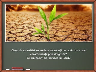 Oare de ce astăzi nu suntem cunoscu i ca aceia care suntț
caracterizaţi prin dragoste?
Ce am făcut din porunca lui Isus?
 