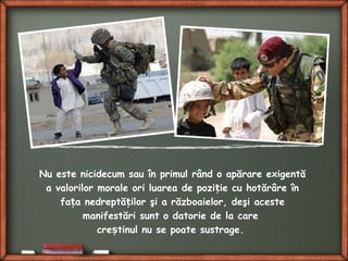 Nu este nicidecum sau în primul rând o apărare exigentă
a valorilor morale ori luarea de pozi ie cu hotărâre înț
fa a nedreptă ilor şi a războaielor, deşi acesteț ț
manifestări sunt o datorie de la care
cre tinul nu se poate sustrage.ș
 