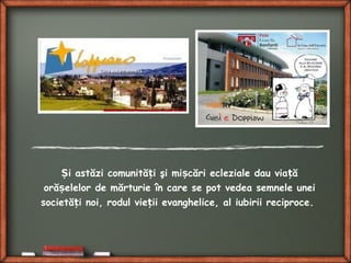 i astăzi comunită i şi mi cări ecleziale dau via ăȘ ț ș ț
oră elelor de mărturie în care se pot vedea semnele uneiș
societă i noi, rodul vie ii evanghelice, al iubirii reciproce.ț ț
 