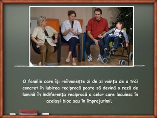 O familie care îşi reînnoie te zi de zi voin a de a trăiș ț
concret în iubirea reciprocă poate să devină o rază de
lumină în indiferen a reciprocă a celor care locuiesc înț
acela i bloc sau în împrejurimi.ș
 