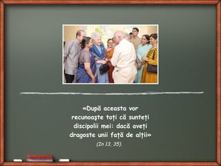 «După aceasta vor
recunoaşte toţi că sunteţi
discipolii mei: dacă aveţi
dragoste unii faţă de alţii»
(In 13, 35).
 