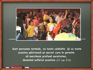 Sunt persoane normale, ca toate celelalte. Şi cu toate
acestea păstrează un secret care le permite
să marcheze profund societatea,
devenind sufletul acesteia (cf. cap. 5-6).
 
