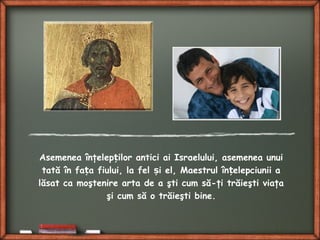 Asemenea înţelep ilor antici ai Israelului, asemenea unuiț
tată în fa a fiului, la fel i el, Maestrul în elepciunii aț ș ț
lăsat ca moştenire arta de a şti cum să-ţi trăieşti viaţa
şi cum să o trăieşti bine.
 