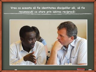 Vrea ca aceasta să fie identitatea discipolilor săi, să fie
recunoscu i ca atare prin iubirea reciprocă:ț
 