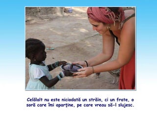 Celălalt nu este niciodată un străin, ci un frate, o
soră care îmi aparţine, pe care vreau să-l slujesc.
 