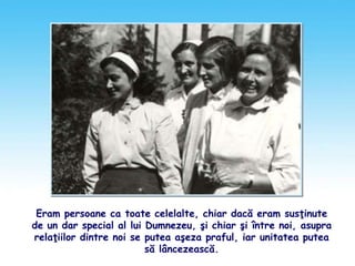 Eram persoane ca toate celelalte, chiar dacă eram susţinute
de un dar special al lui Dumnezeu, şi chiar şi între noi, asupra
relaţiilor dintre noi se putea aşeza praful, iar unitatea putea
să lâncezească.
 