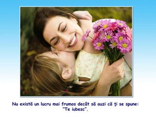 Nu există un lucru mai frumos decât să auzi că ţi se spune:
“Te iubesc”.
 
