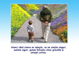 Atunci când cineva ne iubeşte, nu ne simţim singuri,
suntem siguri, putem înfrunta chiar greutăţi şi
situaţii critice.
 