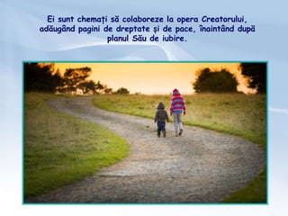 Ei sunt chemați să colaboreze la opera Creatorului,
adăugând pagini de dreptate și de pace, înaintând după
planul Său de iubire.
 