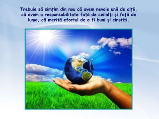 Trebuie să simțim din nou că avem nevoie unii de alții,
că avem o responsabilitate față de ceilalți și față de
lume, că merită efortul de a fi buni și cinstiți.
 