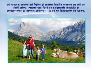 Să alegem pentru noi înșine și pentru familia noastră un stil de
viață sobru, respectuos față de exigențele mediului și
proporționat cu nevoile celorlalți, ca să ne îmbogățim de iubire.
 