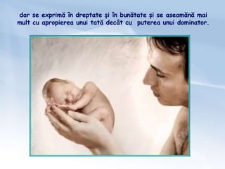 dar se exprimă în dreptate și în bunătate și se aseamănă mai
mult cu apropierea unui tată decât cu puterea unui dominator.
 