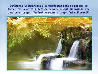 Bunătatea lui Dumnezeu s-a manifestat față de poporul lui
Israel, dar o arată și față de ceea ce a ieșit din mâinile sale
creatoare, asupra fiecărei persoane și asupra întregii creații.
 