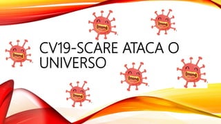 CV19-SCARE ATACA O
UNIVERSO
 