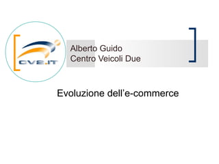 Alberto Guido
  Centro Veicoli Due



Evoluzione dell’e-commerce
 