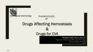 PHARMACOLOGY
OF
Drugs Affecting Hemostasis
&
Drugs for CVA
7/17/23 1
Newman Osafo, B.Pharm., Ph.D.
Department of Pharmacology, FPPS, CoHS, KNUST.
nosafo.pharm@knust.edu.gh
Cardiovascular pharmacology
 
