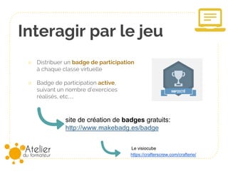 Interagir par le jeu
○ Distribuer un badge de participation
à chaque classe virtuelle
○ Badge de participation active,
suivant un nombre d’exercices
réalisés, etc…
site de création de badges gratuits:
http://www.makebadg.es/badge
https://crafterscrew.com/crafterie/
Le visiocube
 