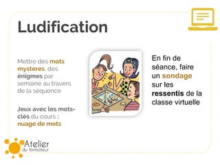 Ludification
Mettre des mots
mysteères, des
énigmes par
semaine au travers
de la séquence
Jeux avec les mots-
clés du cours :
nuage de mots
En fin de
séance, faire
un sondage
sur les
ressentis de la
classe virtuelle
 