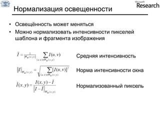 CC – максимизируется (1 – точное совпадение)Нормализация освещенностиОсвещённость может менятьсяМожно нормализовать интенсивности пикселей шаблона и фрагмента изображенияСредняя интенсивностьНорма интенсивности окнаНормализованный пиксель