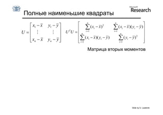 Полные наименьшие квадраты
                                      n                 n
    x1  x   y1  y                                                        
                                      ( xi  x ) 2    ( xi  x )( yi  y )
U  
                  
                          T
                         U U   n i 1                i 1
                                                              n               
                                ( x  x )( y  y )              ( yi  y ) 2 
    xn  x
             yn  y 
                               i
                                i 1
                                                i           
                                                            i 1
                                                                              
                                                                              
                                      Матрица вторых моментов




                                                                     Slide by S. Lazebnik
 