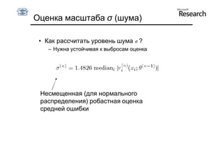 Оценка масштаба σ (шума)

 • Как рассчитать уровень шума σ ?
    – Нужна устойчивая к выбросам оценка




 Несмещенная (для нормального
 распределения) робастная оценка
 средней ошибки
 