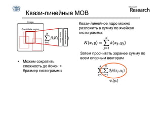 Квази-линейные МОВ
                         Квази-линейное ядро можно
                         разложить в сумму по ячейкам
                         гистограммы:




                         Затем просчитать заранее сумму по
                         всем опорным векторам
• Можем сократить
  сложность до #окон ×
  #размер гистограммы
 
