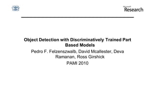 Object Detection with Discriminatively Trained Part
                   Based Models
   Pedro F. Felzenszwalb, David Mcallester, Deva
               Ramanan, Ross Girshick
                    PAMI 2010
 