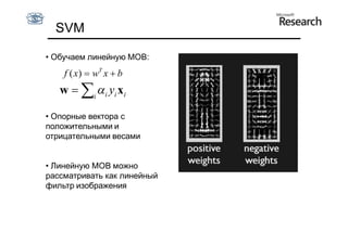 SVM

• Обучаем линейную МОВ:
    f ( x )  wT x  b
   w  i  i yi xi

• Опорные вектора с
положительными и
отрицательными весами


• Линейную МОВ можно
рассматривать как линейный
фильтр изображения
 