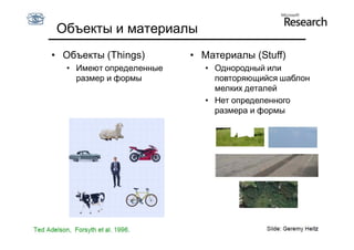 Объекты и материалы
• Объекты (Things)       • Материалы (Stuff)
  • Имеют определенные      • Однородный или
    размер и формы            повторяющийся шаблон
                              мелких деталей
                            • Нет определенного
                              размера и формы
 