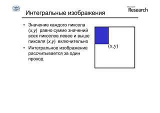 Интегральные изображения
• Значение каждого пиксела
  (x,y) равно сумме значений
  всех пикселов левее и выше
  пикселя (x,y) включительно
• Интегральное изображение     (x,y)
  рассчитывается за один
  проход
 