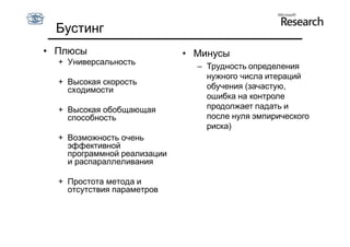 Бустинг
• Плюсы                      • Минусы
  + Универсальность
                               – Трудность определения
                                 нужного числа итераций
  + Высокая скорость
    сходимости                   обучения (зачастую,
                                 ошибка на контроле
  + Высокая обобщающая           продолжает падать и
    способность                  после нуля эмпирического
                                 риска)
  + Возможность очень
    эффективной
    программной реализации
    и распараллеливания

  + Простота метода и
    отсутствия параметров
 