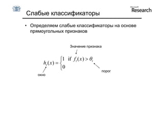 Слабые классификаторы
• Определяем слабые классификаторы на основе
  прямоугольных признаков


                       Значение признака


                  1 if f t ( x )  t
       ht ( x )  
                  0                     порог
     окно
 