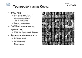 Тренировочная выборка
• 5000 лиц
  • Все фронтальные,
    уменьшенные до
    24x24 пикселов
  • Все нормированы
• 300М отрицательных
  примеров
  • 9500 изображений без лиц
• Большая изменчивость
  • Разные люди
  • Освещение
  • Поза лица
 