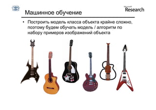 Машинное обучение
• Построить модель класса объекта крайне сложно,
  поэтому будем обучать модель / алгоритм по
  набору примеров изображений объекта
 