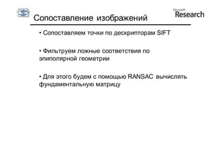 Сопоставление изображений
 • Сопоставляем точки по дескрипторам SIFT

 • Фильтруем ложные соответствия по
 эпиполярной геометрии

 • Для этого будем с помощью RANSAC вычислять
 фундаментальную матрицу
 
