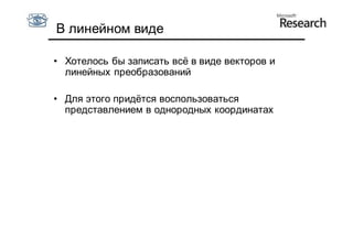 В линейном виде

• Хотелось бы записать всё в виде векторов и
  линейных преобразований

• Для этого придётся воспользоваться
  представлением в однородных координатах
 