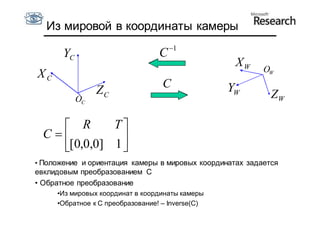 Из мировой в координаты камеры
                                      1
       YC                         C
                                                   XW     OW
XC
                                   C              YW
                 ZC                                         ZW
            OC


     R      T
  C          
    [0,0,0] 1 
• Положение и ориентация камеры в мировых координатах задается
евклидовым преобразованием С
• Обратное преобразование
     •Из мировых координат в координаты камеры
     •Обратное к C преобразование! – Inverse(C)
 
