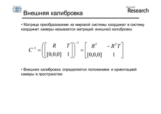 Внешняя калибровка
• Матрица преобразования из мировой системы координат в систему
координат камеры называется матрицей внешней калибровки


                           1
           R      T     RT      RT T 
   C 1              
           [0,0,0] 1                     
                       [0,0,0]   1 

• Внешняя калибровка определяется положением и ориентацией
камеры в пространстве
 