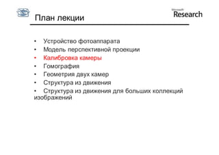 План лекции

• Устройство фотоаппарата
• Модель перспективной проекции
• Калибровка камеры
• Гомография
• Геометрия двух камер
• Структура из движения
• Структура из движения для больших коллекций
изображений
 