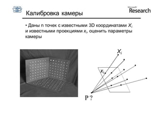 Калибровка камеры
• Даны n точек с известными 3D координатами X i
и известными проекциями xi, оценить параметры
камеры


                                        Xi


                                xi




                          P?
 