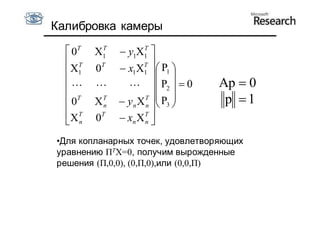 Калибровка камеры

   0T    T
         X1          T
                y1X1 
   T                T 
   X1   0T     x1X1   P1 
                           
                 P2   0   Ap  0
   T                 T 
  0     XT
           n
                           P3 
                yn X n         p 1
  XT    0T
                xn X T 
   n                 n


•Для копланарных точек, удовлетворяющих
уравнению ΠTX=0, получим вырожденные
решения (Π,0,0), (0,Π,0),или (0,0,Π)
 