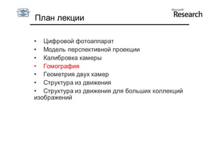 План лекции

• Цифровой фотоаппарат
• Модель перспективной проекции
• Калибровка камеры
• Гомография
• Геометрия двух камер
• Структура из движения
• Структура из движения для больших коллекций
изображений
 