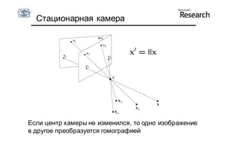 Стационарная камера




Если центр камеры не изменился, то одно изображение
в другое преобразуется гомографией
 