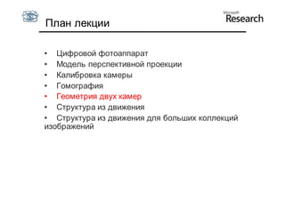 План лекции

• Цифровой фотоаппарат
• Модель перспективной проекции
• Калибровка камеры
• Гомография
• Геометрия двух камер
• Структура из движения
• Структура из движения для больших коллекций
изображений
 