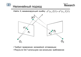 Нелинейный подход
•Найти X, минимизирующий ошибку d 2 ( x1 , P X )  d 2 ( x2 , P2 X )
                                            1



                       X?


            x’1
                  x1                            x2
                                          x’2


      O1                                                 O2

• Требует применение нелинейной оптимизации
• Результат DLT используем как начальное приближение
 