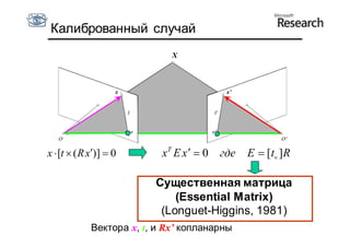 Калиброванный случай
                              X



                    x                     x’




x  [t  ( R x)]  0       xT E x   0 где   E  [t ]R

                          Существенная матрица
                              (Essential Matrix)
                           (Longuet-Higgins, 1981)
             Вектора x, t, и Rx’ копланарны
 