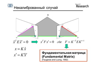 Некалиброванный случай
                      X



             x                       x’




 T                T
x E x  0
ˆ ˆ              x Fx  0 где F  K  T E K 1

 x  Kx ˆ
                 Фундаментальная матрица
x  K x
        ˆ        (Fundamental Matrix)
                 (Faugeras and Luong, 1992)
 