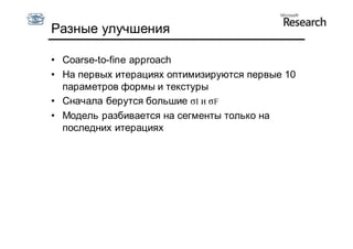 Разные улучшения

• Coarse-to-fine approach
• На первых итерациях оптимизируются первые 10
  параметров формы и текстуры
• Сначала берутся большие σI и σF
• Модель разбивается на сегменты только на
  последних итерациях
 