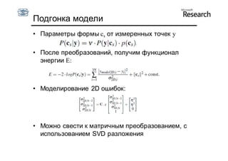 Подгонка модели
• Параметры формы cs от измеренных точек y

• После преобразований, получим функционал
  энергии E:



• Моделирование 2D ошибок:




• Можно свести к матричным преобразованием, с
  использованием SVD разложения
 